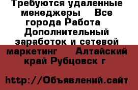 Требуются удаленные менеджеры  - Все города Работа » Дополнительный заработок и сетевой маркетинг   . Алтайский край,Рубцовск г.